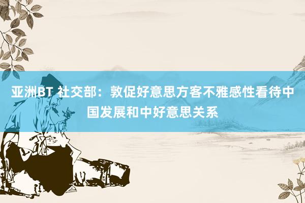 亚洲BT 社交部：敦促好意思方客不雅感性看待中国发展和中好意思关系
