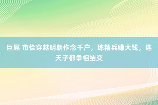 巨屌 市侩穿越明朝作念千户，练精兵赚大钱，连天子都争相结交