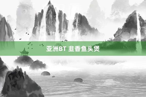 亚洲BT 韭香鱼头煲