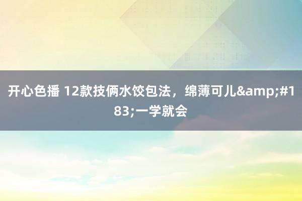 开心色播 12款技俩水饺包法，绵薄可儿&#183;一学就会