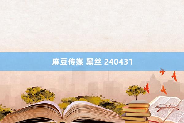 麻豆传媒 黑丝 240431