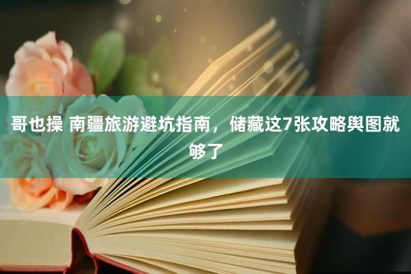 哥也操 南疆旅游避坑指南，储藏这7张攻略舆图就够了