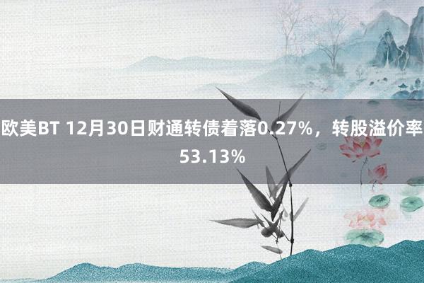 欧美BT 12月30日财通转债着落0.27%，转股溢价率53.13%