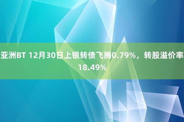 亚洲BT 12月30日上银转债飞腾0.79%，转股溢价率18.49%