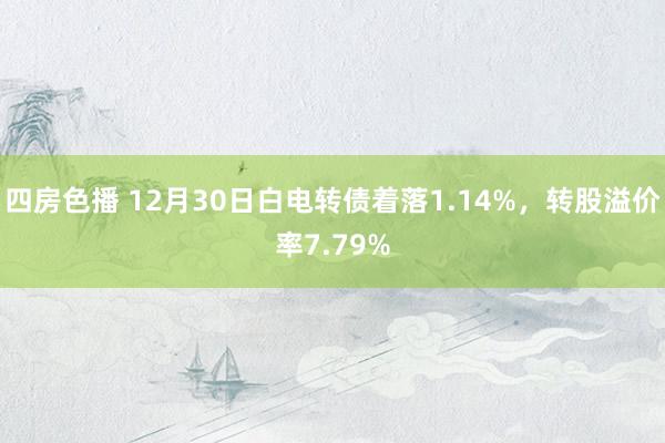 四房色播 12月30日白电转债着落1.14%，转股溢价率7.79%