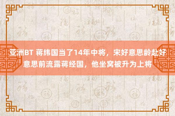 亚洲BT 蒋纬国当了14年中将，宋好意思龄赴好意思前流露蒋经国，他坐窝被升为上将