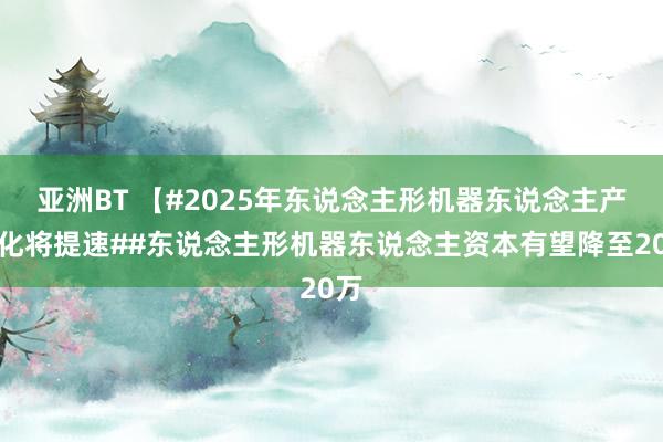 亚洲BT 【#2025年东说念主形机器东说念主产业化将提速##东说念主形机器东说念主资本有望降至20万