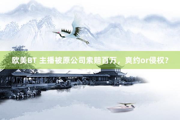 欧美BT 主播被原公司索赔百万，爽约or侵权？