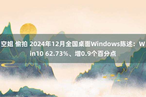 空姐 偷拍 2024年12月全国桌面Windows陈述：Win10 62.73%、增0.9个百分点