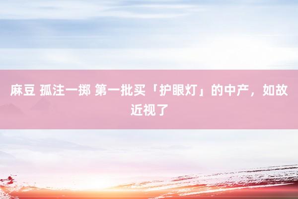 麻豆 孤注一掷 第一批买「护眼灯」的中产，如故近视了