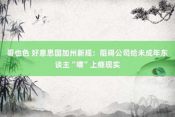 哥也色 好意思国加州新规：阻碍公司给未成年东谈主“喂”上瘾现实