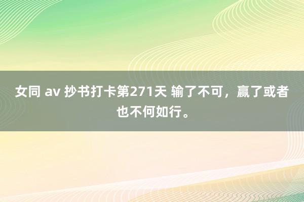 女同 av 抄书打卡第271天 输了不可，赢了或者也不何如行。