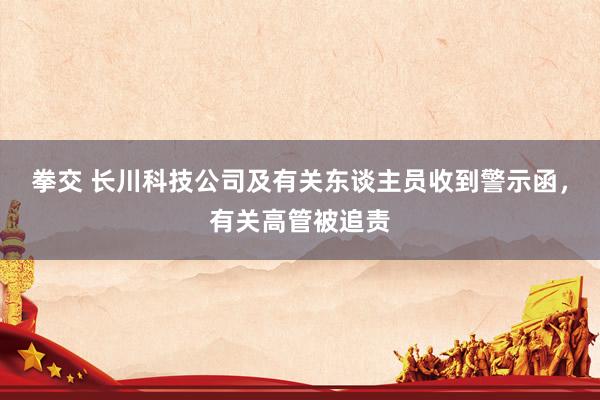 拳交 长川科技公司及有关东谈主员收到警示函，有关高管被追责