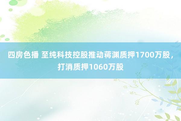 四房色播 至纯科技控股推动蒋渊质押1700万股，打消质押1060万股