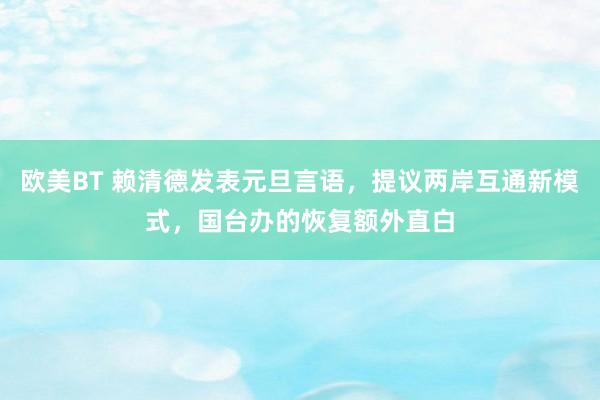 欧美BT 赖清德发表元旦言语，提议两岸互通新模式，国台办的恢复额外直白