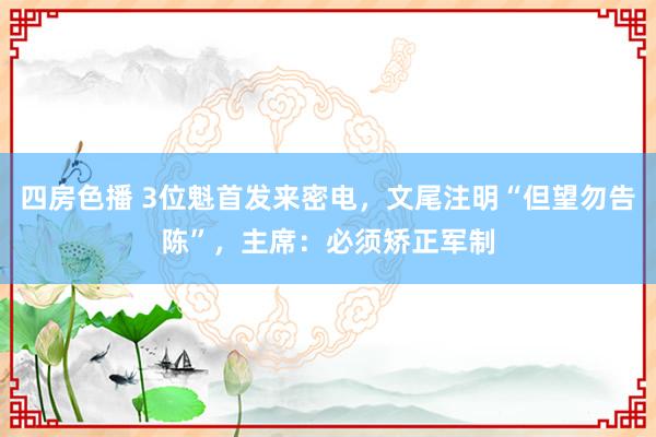 四房色播 3位魁首发来密电，文尾注明“但望勿告陈”，主席：必须矫正军制
