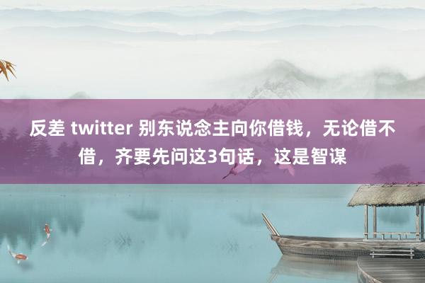 反差 twitter 别东说念主向你借钱，无论借不借，齐要先问这3句话，这是智谋