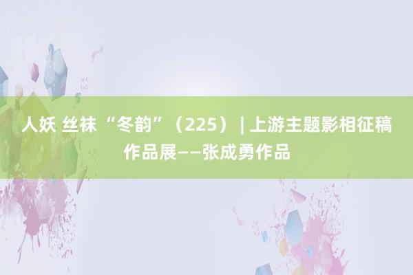 人妖 丝袜 “冬韵”（225） | 上游主题影相征稿作品展——张成勇作品