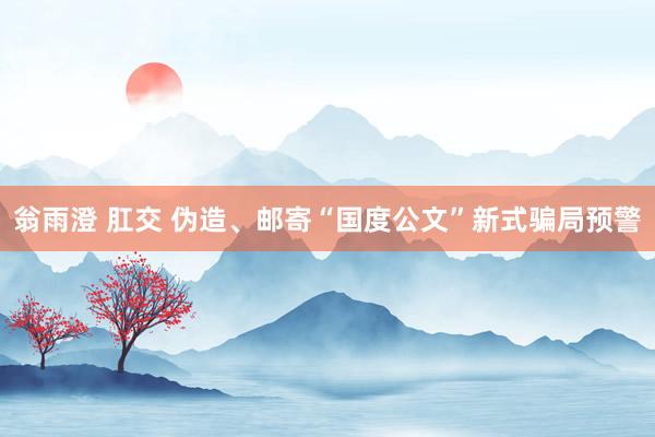 翁雨澄 肛交 伪造、邮寄“国度公文”新式骗局预警