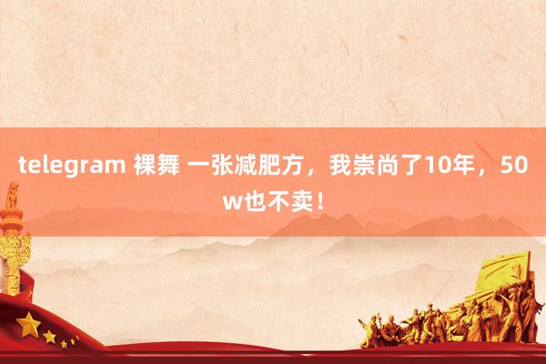 telegram 裸舞 一张减肥方，我崇尚了10年，50w也不卖！