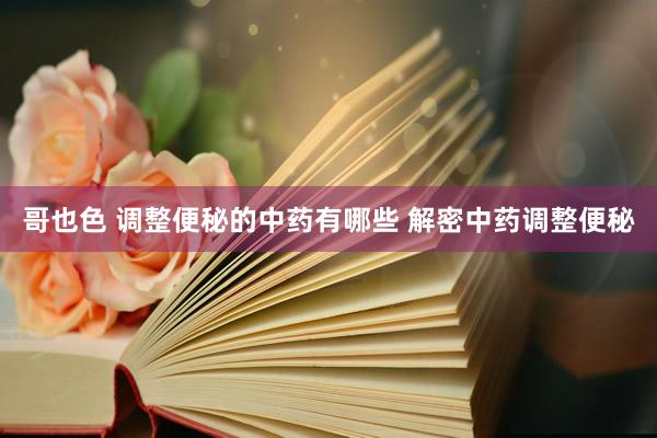哥也色 调整便秘的中药有哪些 解密中药调整便秘
