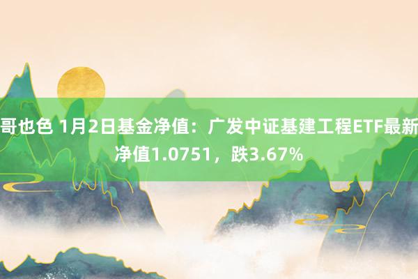 哥也色 1月2日基金净值：广发中证基建工程ETF最新净值1.0751，跌3.67%