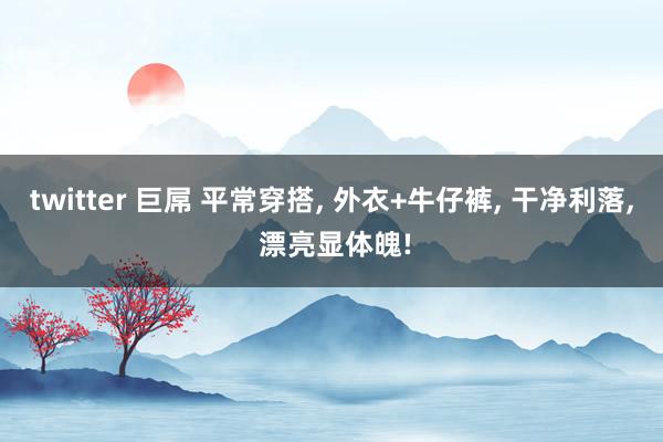 twitter 巨屌 平常穿搭， 外衣+牛仔裤， 干净利落， 漂亮显体魄!