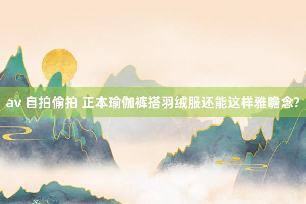 av 自拍偷拍 正本瑜伽裤搭羽绒服还能这样雅瞻念?