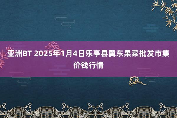 亚洲BT 2025年1月4日乐亭县冀东果菜批发市集价钱行情