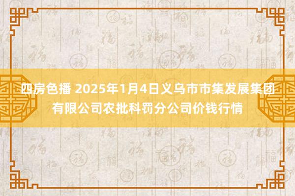 四房色播 2025年1月4日义乌市市集发展集团有限公司农批科罚分公司价钱行情