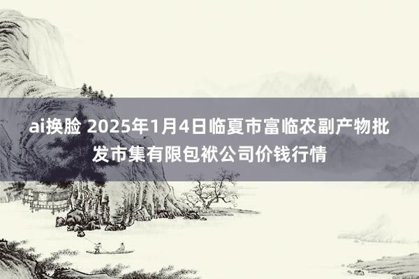 ai换脸 2025年1月4日临夏市富临农副产物批发市集有限包袱公司价钱行情
