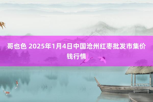 哥也色 2025年1月4日中国沧州红枣批发市集价钱行情