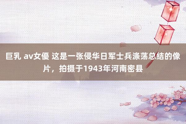 巨乳 av女優 这是一张侵华日军士兵涤荡总结的像片，拍摄于1943年河南密县