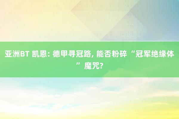 亚洲BT 凯恩: 德甲寻冠路， 能否粉碎 “冠军绝缘体” 魔咒?