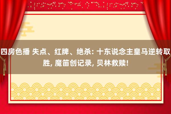 四房色播 失点、红牌、绝杀: 十东说念主皇马逆转取胜， 魔笛创记录， 贝林救赎!