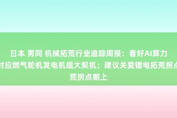 日本 男同 机械拓荒行业追踪周报:看好AI算力需求对应燃气轮机发电机组大契机;建议关爱锂电拓荒拐点朝上