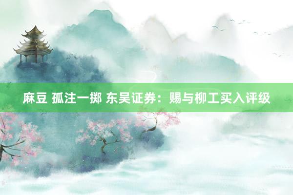 麻豆 孤注一掷 东吴证券：赐与柳工买入评级