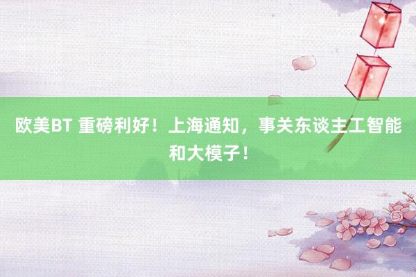 欧美BT 重磅利好！上海通知，事关东谈主工智能和大模子！