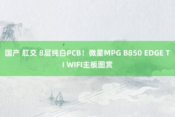 国产 肛交 8层纯白PCB！微星MPG B850 EDGE TI WIFI主板图赏
