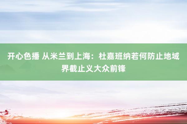 开心色播 从米兰到上海：杜嘉班纳若何防止地域界截止义大众前锋