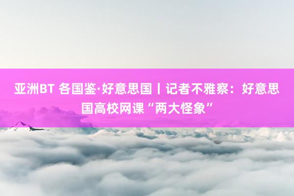 亚洲BT 各国鉴·好意思国丨记者不雅察：好意思国高校网课“两大怪象”