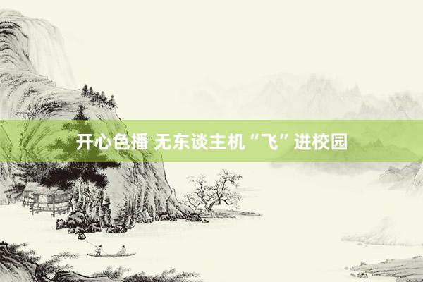 开心色播 无东谈主机“飞”进校园