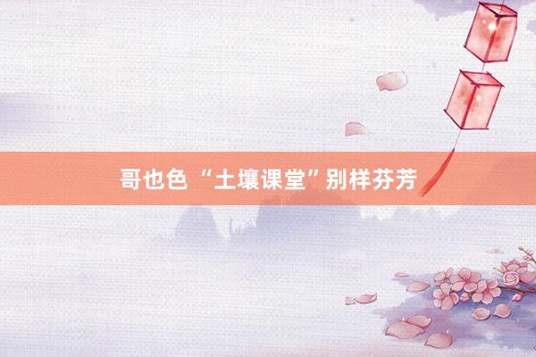 哥也色 “土壤课堂”别样芬芳
