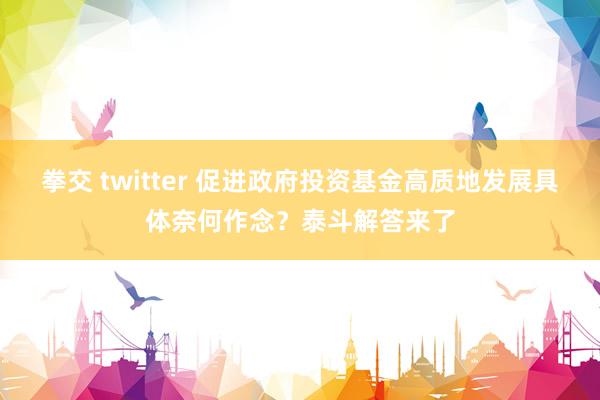 拳交 twitter 促进政府投资基金高质地发展具体奈何作念？泰斗解答来了