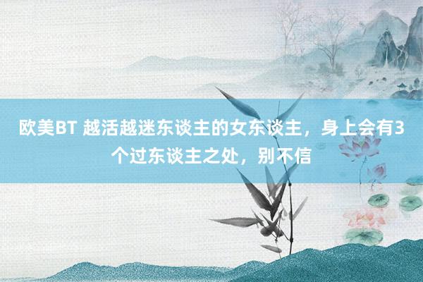 欧美BT 越活越迷东谈主的女东谈主，身上会有3个过东谈主之处，别不信