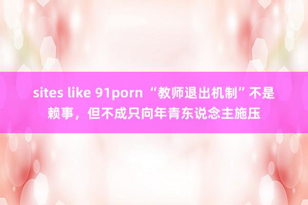 sites like 91porn “教师退出机制”不是赖事，但不成只向年青东说念主施压