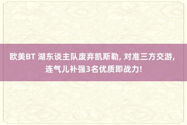 欧美BT 湖东谈主队废弃凯斯勒， 对准三方交游， 连气儿补强3名优质即战力!
