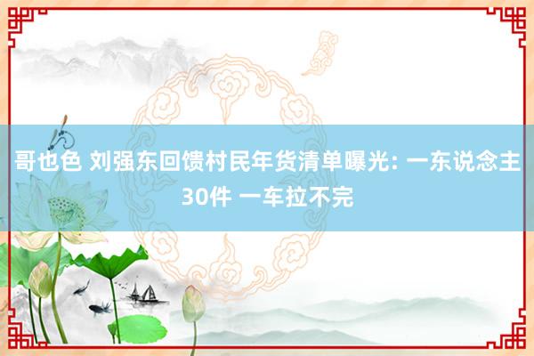哥也色 刘强东回馈村民年货清单曝光: 一东说念主30件 一车拉不完