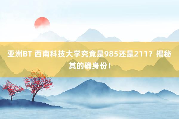 亚洲BT 西南科技大学究竟是985还是211？揭秘其的确身份！