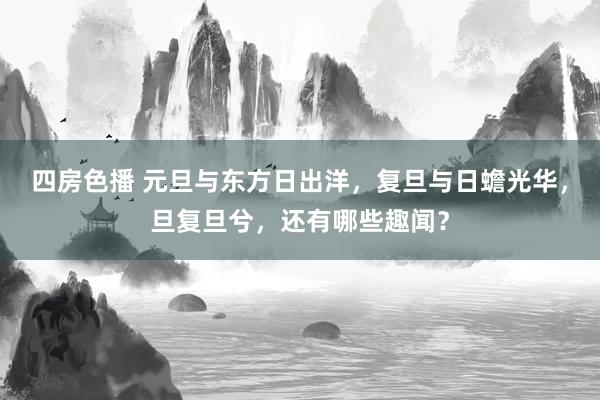 四房色播 元旦与东方日出洋，复旦与日蟾光华，旦复旦兮，还有哪些趣闻？